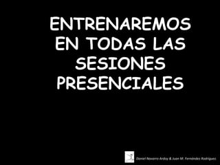 ENTRENAREMOS
 EN TODAS LAS
   SESIONES
 PRESENCIALES



       Daniel Navarro Ardoy & Juan M. Fernández Rodríguez.
 