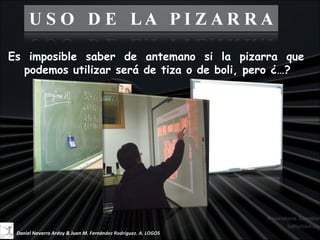Es imposible saber de antemano si la pizarra que
  podemos utilizar será de tiza o de boli, pero ¿…?




 Daniel Navarro Ardoy & Juan M. Fernández Rodríguez. A. LOGOS
 