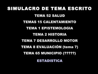 SIMULACRO DE TEMA ESCRITO
          TEMA 52 SALUD
    TEMAS 15 CALENTAMIENTO
      TEMA 1 EPISTEMOLOGIA
         TEMA 2 HISTORIA
    TEMA 7 DESARROLLO MOTOR
    TEMA 8 EVALUACIÓN (tema 7)
     TEMA 65 MUNICIPIO (?????)

           ESTADISTICA
 