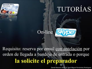 TUTORÍAS


                        On-line


Requisito: reserva por email con antelación por
E DUCA CI ÓN


orden de llegada a bandeja de entrada o porque
     FÍS ICA




               la solicite el preparador
                              Daniel Navarro Ardoy & Juan Miguel Fernández Rodríguez
 