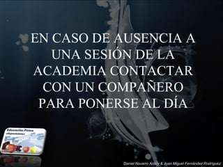 EN CASO DE AUSENCIA A
   UNA SESIÓN DE LA
ACADEMIA CONTACTAR
  CON UN COMPAÑERO
 PARA PONERSE AL DÍA



           Daniel Navarro Ardoy & Juan Miguel Fernández Rodríguez
 