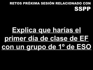 RETOS PRÓXIMA SESIÓN RELACIONADO CON
                              SSPP


   Explica que harías el
 primer día de clase de EF
con un grupo de 1º de ESO
 