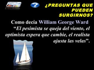 ¿PREGUNTAS QUE
                           PUEDEN
                       SURGIRNOS?
  Como decía William George Ward
    “El pesimista se queja del viento, el
optimista espera que cambie, el realista
                      ajusta las velas”.
 