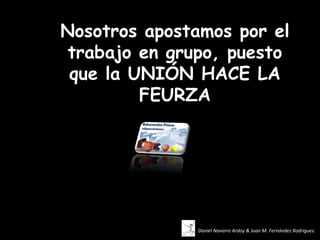 Nosotros apostamos por el
 trabajo en grupo, puesto
 que la UNIÓN HACE LA
         FEURZA




              Daniel Navarro Ardoy & Juan M. Fernández Rodríguez.
 