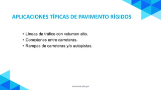 • Líneas de tráfico con volumen alto.
• Conexiones entre carreteras.
• Rampas de carreteras y/o autopistas.
APLICACIONES TÍPICAS DE PAVIMENTO RÍGIDOS
 