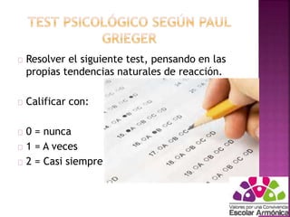 Resolver el siguiente test, pensando en las 
propias tendencias naturales de reacción. 
Calificar con: 
0 = nunca 
1 = A veces 
2 = Casi siempre 
 