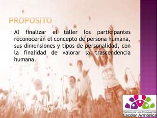 Al finalizar el taller los participantes 
reconocerán el concepto de persona humana, 
sus dimensiones y tipos de personalidad, con 
la finalidad de valorar la trascendencia 
humana. 
 
