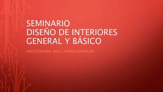 SEMINARIO
DISEÑO DE INTERIORES
GENERAL Y BÁSICO
FACILITADORA: ARQ. LAUREN GRIMALDO
 