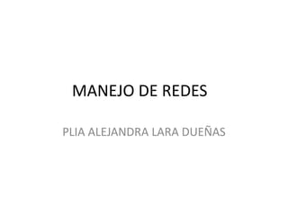 MANEJO DE REDES
PLIA ALEJANDRA LARA DUEÑAS
 
