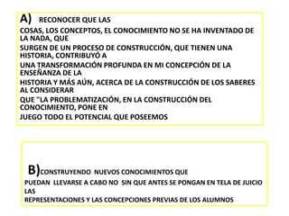  C)   ANALIZANDO  LA PRACTICA DOCENTE ACTUAL   ANALIZANDO Y HACIENDO  REFERENCIA A LASPRÁCTICAS CON LAS QUE SE TRANSMITE EL CONOCIMIENTO,  PRÁCTICAS, SUS CONOCIMIENTOS,Y REPRESENTACIONES INICIALES PREVIAS Y  SIGNIFICATIVAS