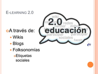 E-LEARNING 2.0



A   través de:
  Wikis
  Blogs
  Folksonomías
     Etiquetas
      sociales
 