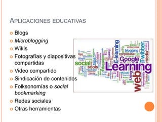 APLICACIONES EDUCATIVAS
 Blogs
 Microblogging

 Wikis

 Fotografías y diapositivas
  compartidas
 Video compartido

 Sindicación de contenidos

 Folksonomías o social
  bookmarking
 Redes sociales

 Otras herramientas
 