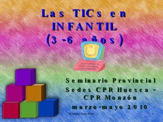 Las TICs en INFANTIL (3-6 años) Seminario Provincial Sedes CPR Huesca - CPR Monzón marzo-mayo 2010 