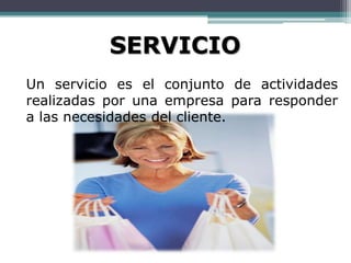 SERVICIO
Un servicio es el conjunto de actividades
realizadas por una empresa para responder
a las necesidades del cliente.
 