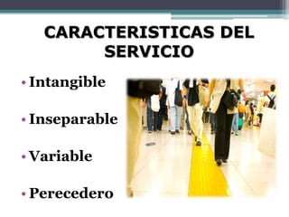CARACTERISTICAS DEL
        SERVICIO
• Intangible

• Inseparable

• Variable

• Perecedero
 