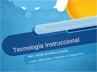 Tecnología Instruccional Mtro. Adrián Murrieta Luzanilla Lunes, Miércoles y Viernes>17 horas<411  