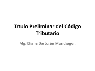 Título Preliminar del Código
Tributario
Mg. Eliana Barturén Mondragón
 