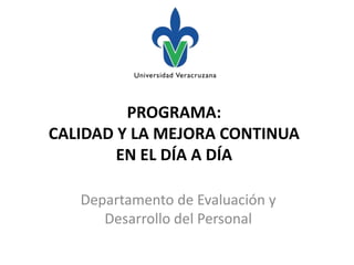 PROGRAMA:
CALIDAD Y LA MEJORA CONTINUA
        EN EL DÍA A DÍA

   Departamento de Evaluación y
      Desarrollo del Personal
 
