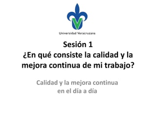 Sesión 1
¿En qué consiste la calidad y la
mejora continua de mi trabajo?
    Calidad y la mejora continua
           en el día a día
 