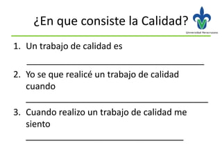¿En que consiste la Calidad?
1. Un trabajo de calidad es
   ____________________________________
2. Yo se que realicé un trabajo de calidad
   cuando
   _____________________________________
3. Cuando realizo un trabajo de calidad me
   siento
   ________________________________
 