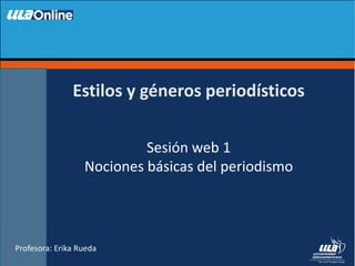 Profesora: Erika Rueda
Sesión web 1
Nociones básicas del periodismo
Estilos y géneros periodísticos
 
