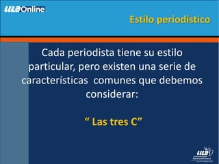 Cada periodista tiene su estilo
particular, pero existen una serie de
características comunes que debemos
considerar:
“ Las tres C”
Estilo periodístico
 