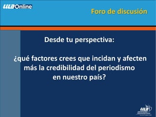 Desde tu perspectiva:
¿qué factores crees que incidan y afecten
más la credibilidad del periodismo
en nuestro país?
Foro de discusión
 