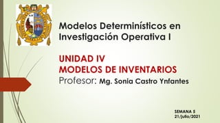 Modelos Determinísticos en
Investigación Operativa I
UNIDAD IV
MODELOS DE INVENTARIOS
Profesor: Mg. Sonia Castro Ynfantes
SEMANA 5
21/julio/2021
 