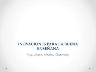 INOVACIONES PARA LA BUENA
ENSEÑANA
Mg. Liliana Muñoz Guevara
 