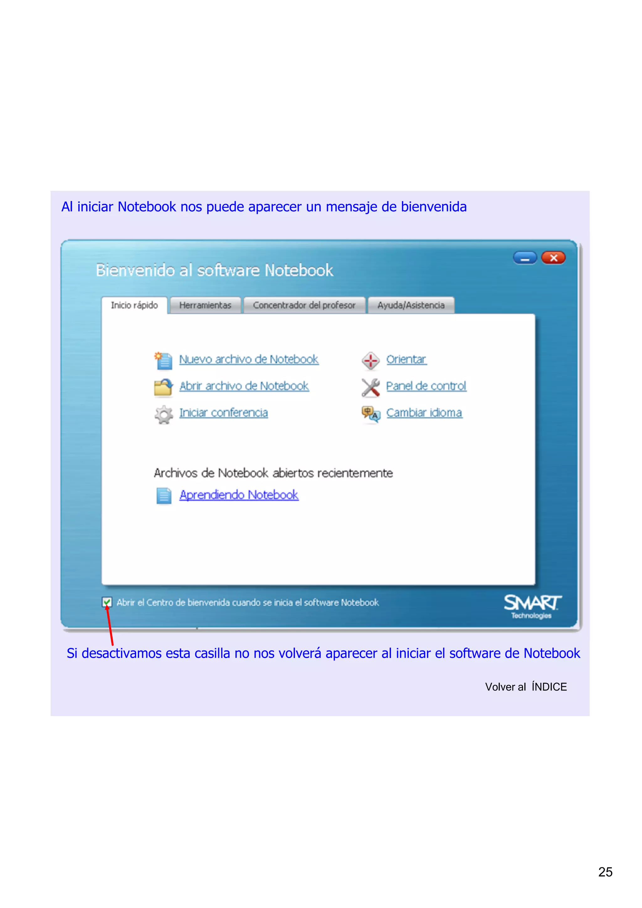 Al iniciar Notebook nos puede aparecer un mensaje de bienvenida




Si desactivamos esta casilla no nos volverá aparecer al iniciar el software de Notebook

                                                                      Volver al  ÍNDICE




                                                                                          25
 