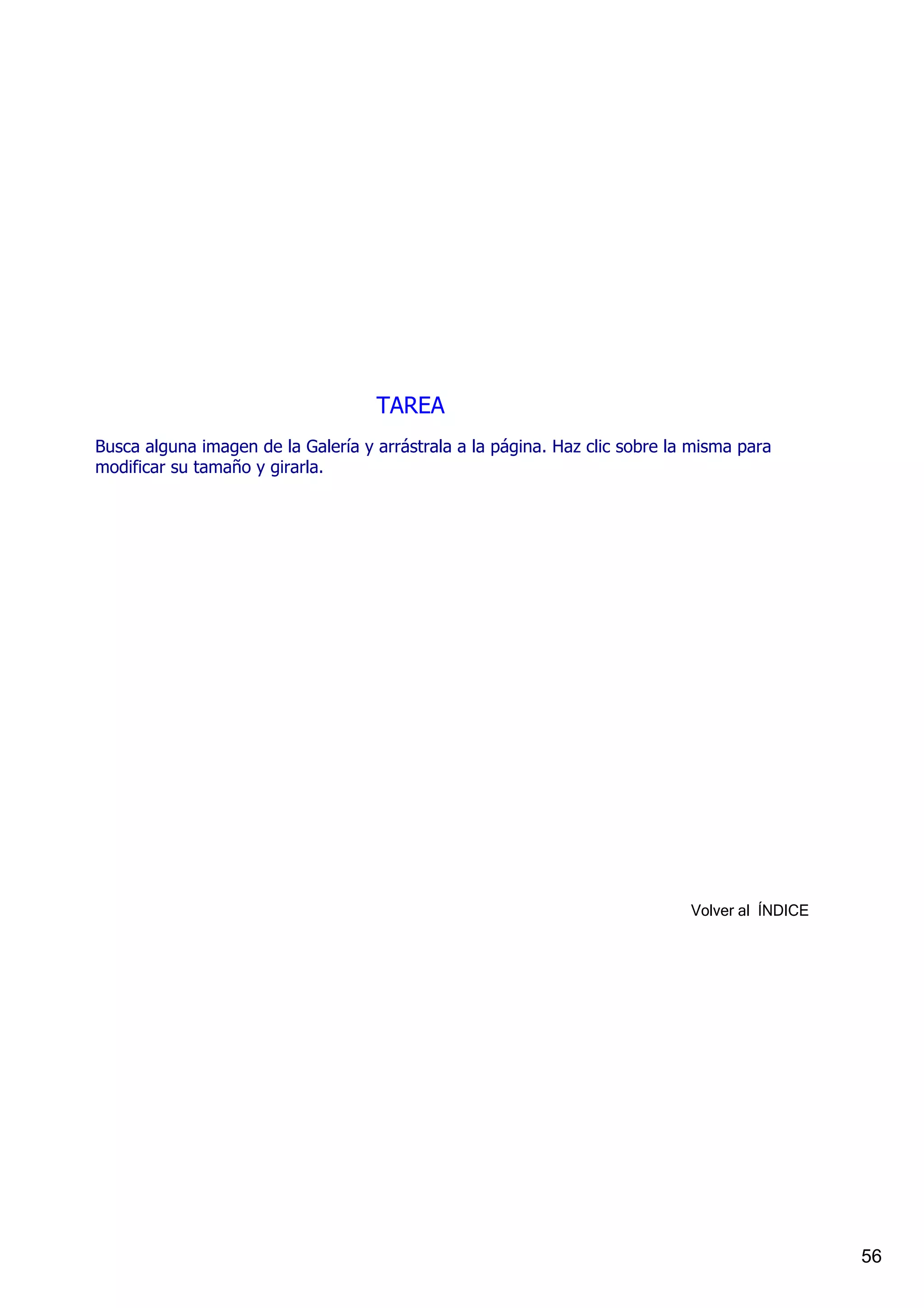 TAREA
Busca alguna imagen de la Galería y arrástrala a la página. Haz clic sobre la misma para 
modificar su tamaño y girarla.




                                                                             Volver al  ÍNDICE




                                                                                                 56
 