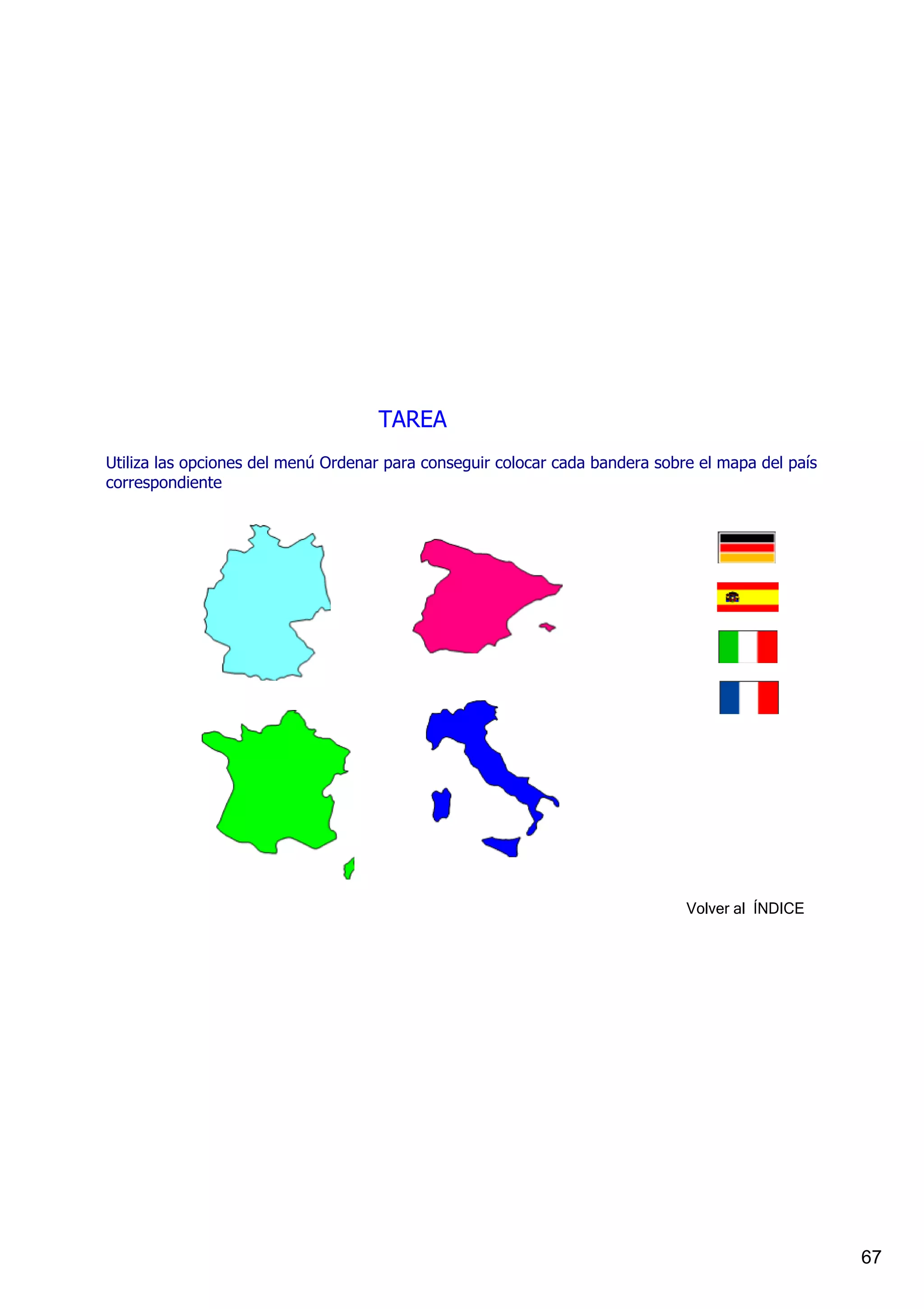 TAREA
Utiliza las opciones del menú Ordenar para conseguir colocar cada bandera sobre el mapa del país 
correspondiente




                                                                              Volver al  ÍNDICE




                                                                                                    67
 