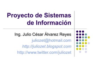 Proyecto de Sistemas de Información Ing. Julio César Álvarez Reyes [email_address] http://juliozet.blogspot.com http://www.twitter.com/juliozet 