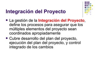 Integración del Proyecto <ul><li>La gestión de la  Integración del Proyecto , define los procesos para asegurar que los mú...