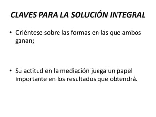 CLAVES PARA LA SOLUCIÓN INTEGRALOriéntese sobre las formas en las que ambos  ganan; Su actitud en la mediación juega un papel importante en los resultados que obtendrá. 