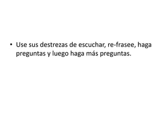 Use sus destrezas de escuchar, re-frasee, haga preguntas y luego haga más preguntas. 