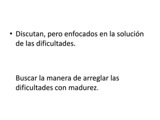 Discutan, pero enfocados en la solución de las dificultades.	Buscar la manera de arreglar las dificultades con madurez.