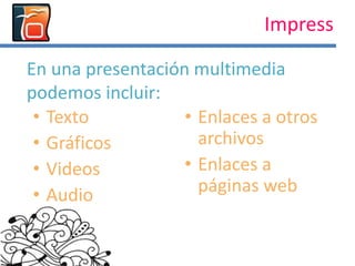 Impress
En una presentación multimedia
podemos incluir:
• Texto
• Gráficos
• Videos
• Audio
• Enlaces a otros
archivos
• Enlaces a
páginas web
 