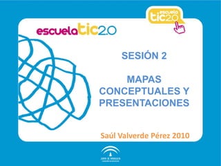 SESIÓN 2
MAPAS
CONCEPTUALES Y
PRESENTACIONES
Saúl Valverde Pérez 2010
 