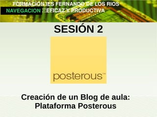         FORMACIÓN IES FERNANDO DE LOS RIOS
   NAVEGACION   EFICAZ Y PRODUCTIVA


                  SESIÓN 2




       Creación de un Blog de aula:
          Plataforma Posterous
 