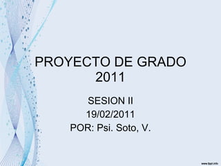 PROYECTO DE GRADO 2011 SESION II 19/02/2011 POR: Psi. Soto, V. 