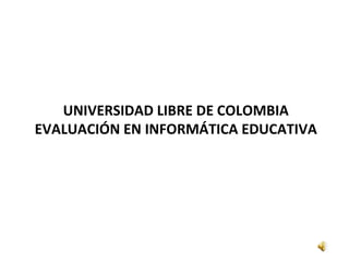 UNIVERSIDAD LIBRE DE COLOMBIA EVALUACIÓN EN INFORMÁTICA EDUCATIVA 