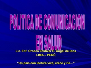 POLITICA DE COMUNICACION EN SALUD Lic. Enf. Orosco Zaldívar E. Ángel de Dios LIMA – PERÚ “ Un país con lectura vive, crece y ríe…” 