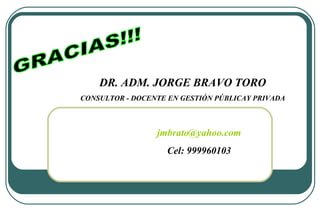 GRACIAS!!! DR. ADM. JORGE BRAVO TORO CONSULTOR - DOCENTE EN GESTIÓN PÚBLICAY PRIVADA [email_address] Cel: 999960103 