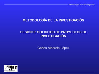 METODOLOGÍA DE LA INVESTIGACIÓN SESIÓN II: SOLICITUD DE PROYECTOS DE INVESTIGACIÓN Carlos Alberola López 