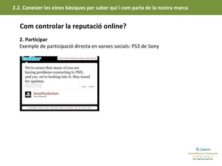 2.2. Coneixer les eines bàsiques per saber qui i com parla de la nostra marca


   Com controlar la reputació online?
   2. Participar
   Exemple de participació directa en xarxes socials: PS3 de Sony
 
