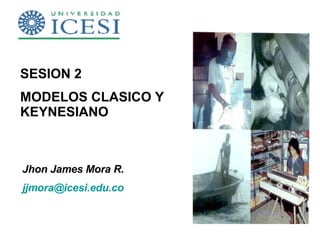 SESION 2 MODELOS CLASICO Y KEYNESIANO  Jhon James Mora R.  [email_address]   