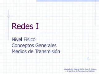 Redes I Nivel Físico Conceptos Generales Medios de Transmisión Adaptado del Material del Dr. Juan A. Nolazco y de los libros de Tanenbaum y Stallings. 
