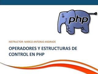INSTRUCTOR: MARCO ANTONIO ANDRADE

OPERADORES Y ESTRUCTURAS DE
CONTROL EN PHP
 