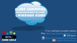 Cloud Computing
(Computación en Nube o en la Nube)
& Windows Azure
IT Pro: SANTIAGO ALVAREZ VARGAS
Blog: http://www.shagoinc.blogspot.com/
@Shagoinc
https://www.facebook.com/shagoinc
shagoinc@hotmail.comAzure Circle
 